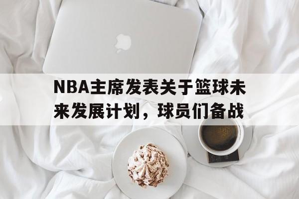 NBA主席发表关于篮球未来发展计划，球员们备战