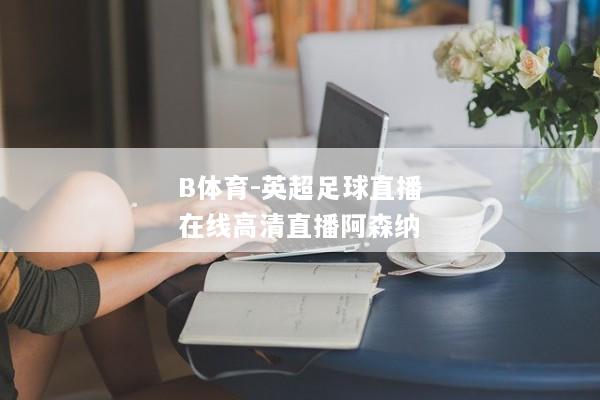 B体育-英超足球直播在线高清直播阿森纳